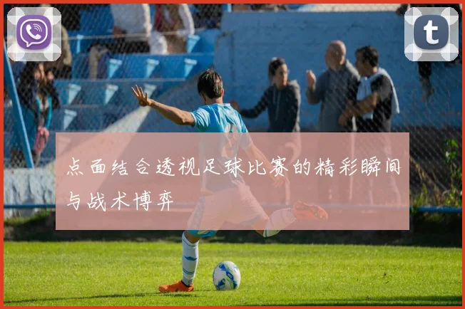 点面结合透视足球比赛的精彩瞬间与战术博弈