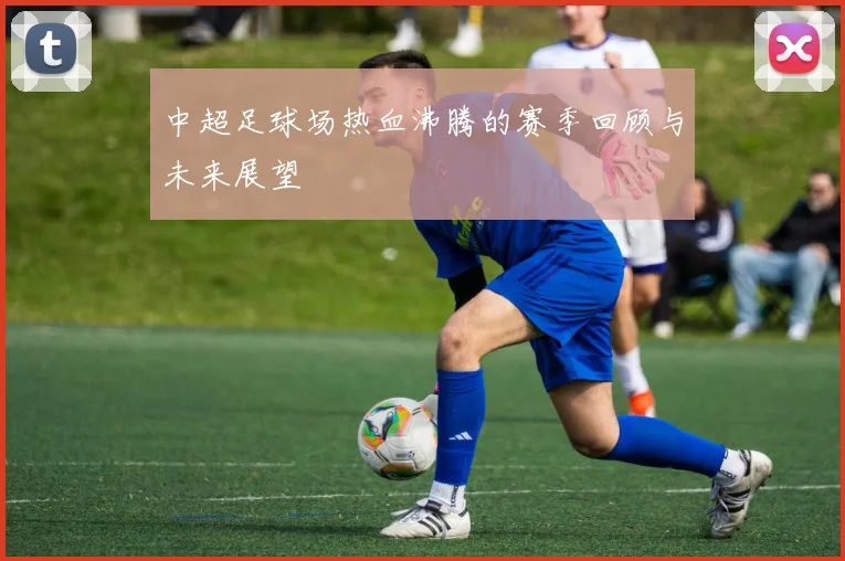 中超足球场热血沸腾的赛季回顾与未来展望