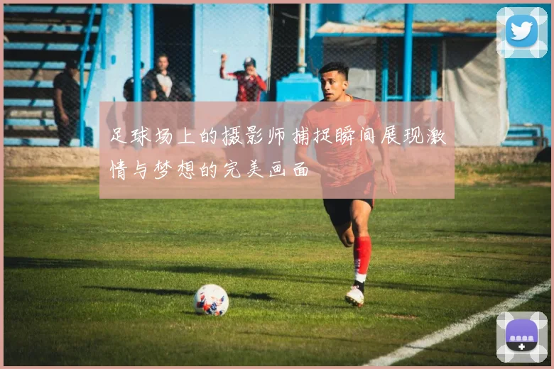 足球场上的摄影师捕捉瞬间展现激情与梦想的完美画面