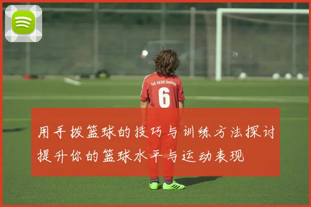 用手拨篮球的技巧与训练方法探讨提升你的篮球水平与运动表现